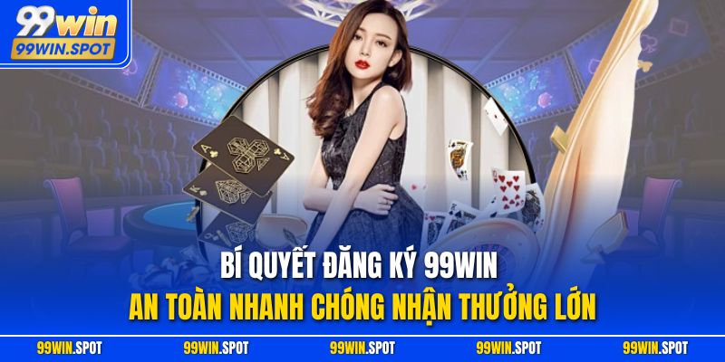 Bí Quyết Đăng Ký 99WIN An Toàn Nhanh Chóng Nhận Thưởng Lớn